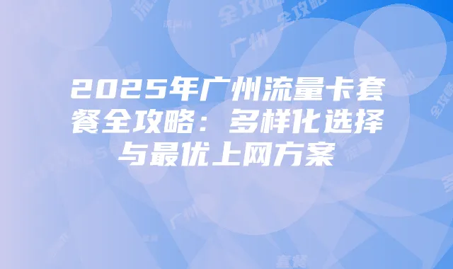 2025年广州流量卡套餐全攻略：多样化选择与最优上网方案
