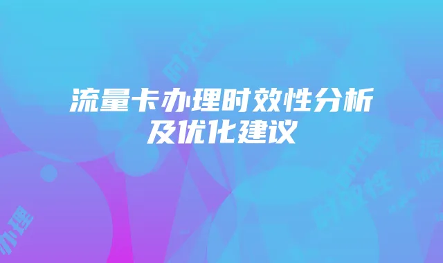 流量卡办理时效性分析及优化建议