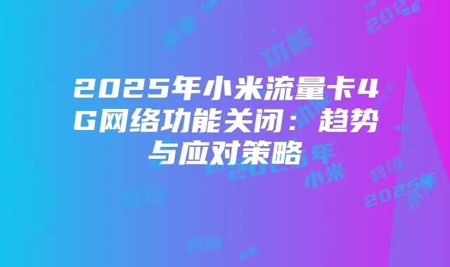 2025年小米流量卡4G网络功能关闭：趋势与应对策略