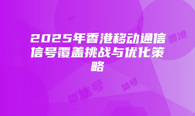 2025年香港移动通信信号覆盖挑战与优化策略