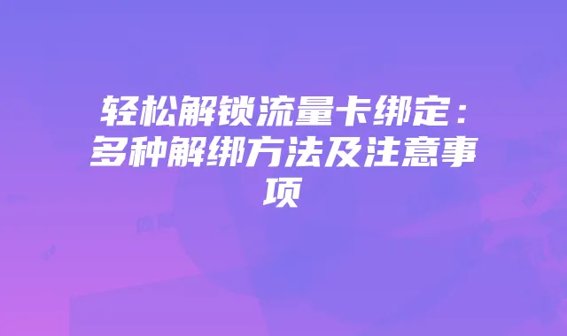 轻松解锁流量卡绑定：多种解绑方法及注意事项