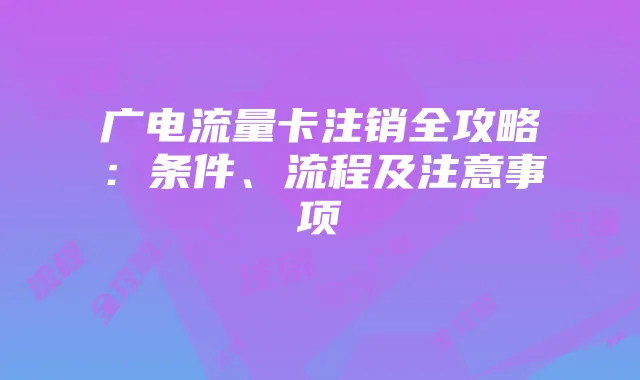 广电流量卡注销全攻略:条件、流程及注意事项