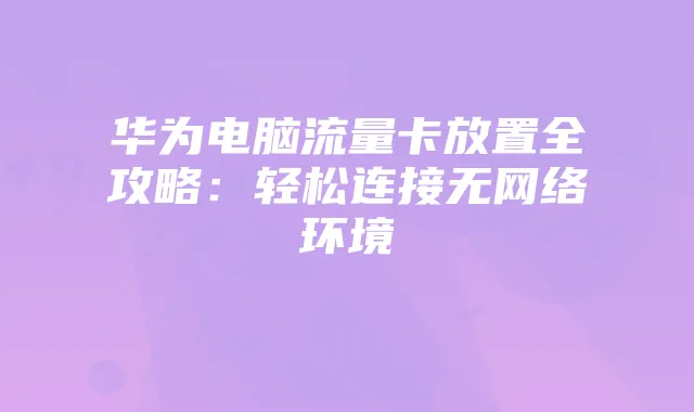 华为电脑流量卡放置全攻略:轻松连接无网络环境