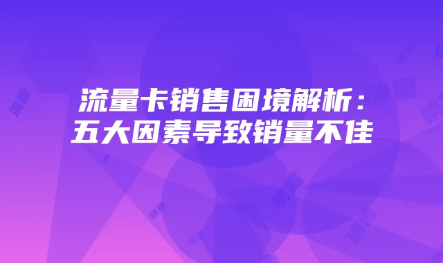 流量卡销售困境解析:五大因素导致销量不佳