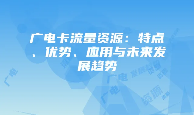 广电卡流量资源:特点、优势、应用与未来发展趋势