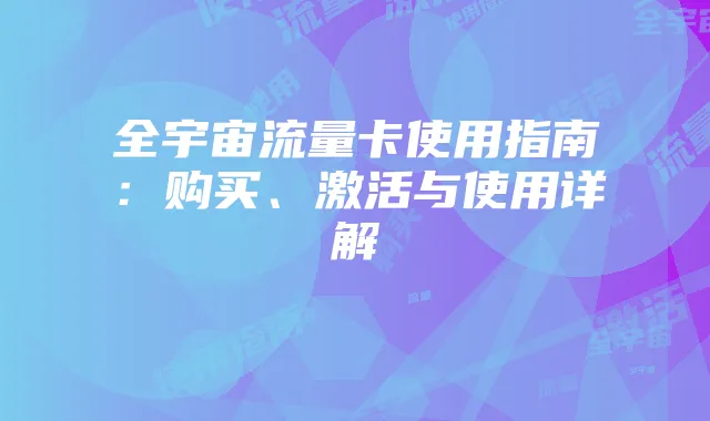 全宇宙流量卡使用指南:购买、激活与使用详解