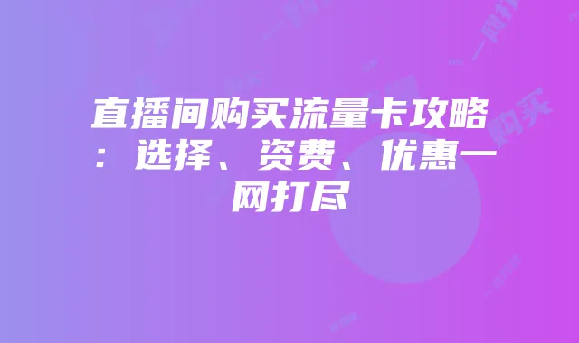 直播间购买流量卡攻略:选择、资费、优惠一网打尽