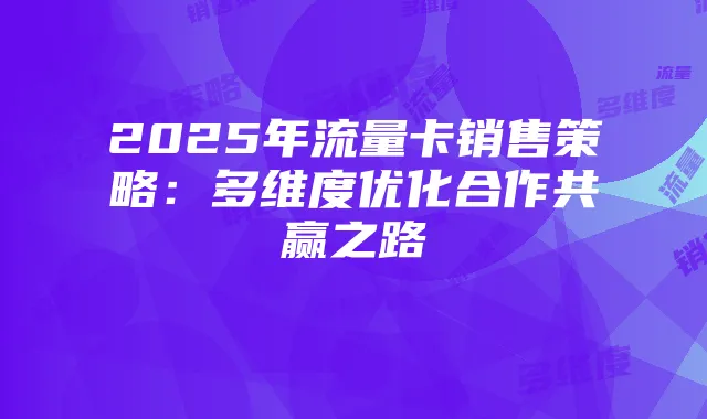 2025年流量卡销售策略:多维度优化合作共赢之路