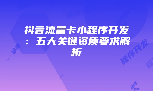 抖音流量卡小程序开发：五大关键资质要求解析