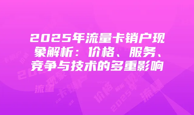 2025年流量卡销户现象解析:价格、服务、竞争与技术的多重影响