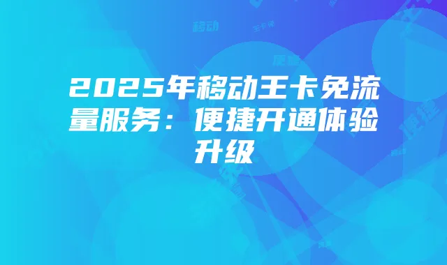 2025年移动王卡免流量服务:便捷开通体验升级