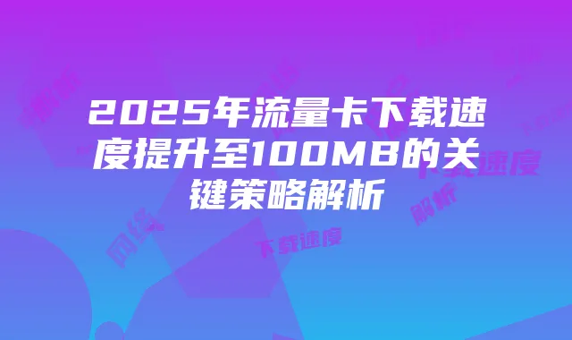 2025年流量卡下载速度提升至100MB的关键策略解析