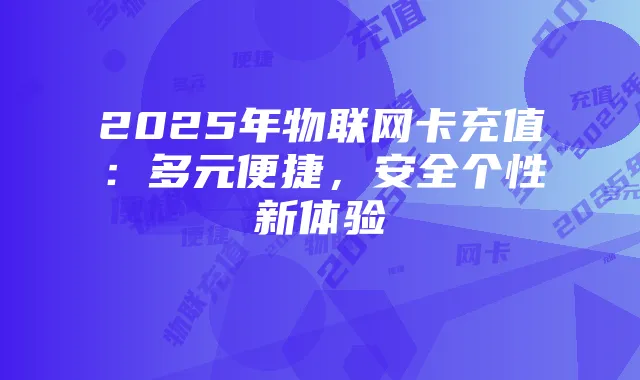 2025年物联网卡充值：多元便捷，安全个性新体验