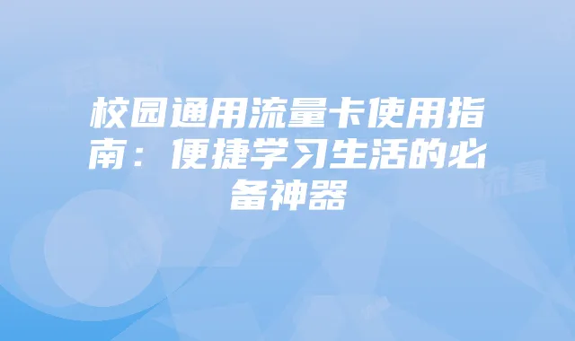 校园通用流量卡使用指南:便捷学习生活的必备神器