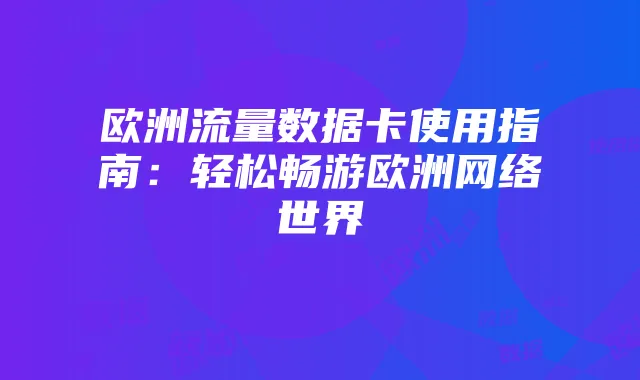 欧洲流量数据卡使用指南:轻松畅游欧洲网络世界