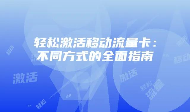轻松激活移动流量卡：不同方式的全面指南
