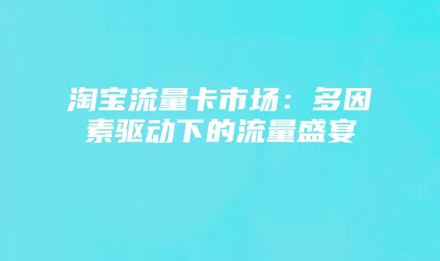 淘宝流量卡市场:多因素驱动下的流量盛宴