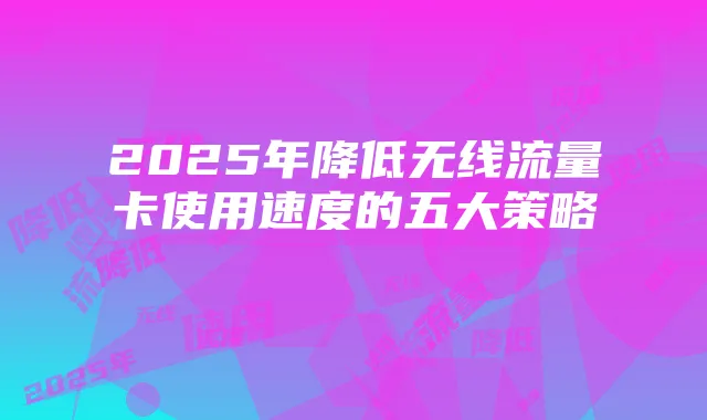 2025年降低无线流量卡使用速度的五大策略