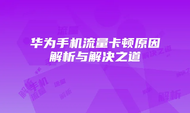 华为手机流量卡顿原因解析与解决之道