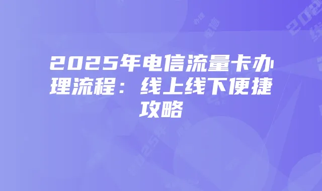 2025年电信流量卡办理流程：线上线下便捷攻略