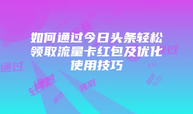 如何通过今日头条轻松领取流量卡红包及优化使用技巧