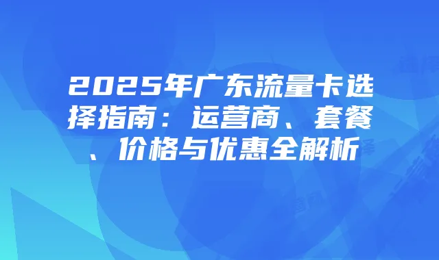 2025年广东流量卡选择指南：运营商、套餐、价格与优惠全解析