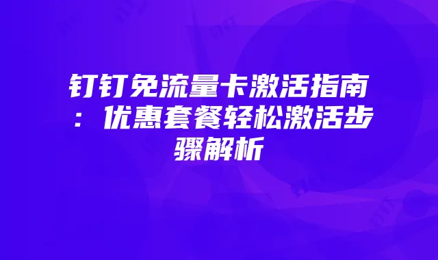 钉钉免流量卡激活指南：优惠套餐轻松激活步骤解析