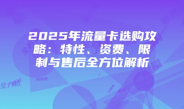 2025年流量卡选购攻略:特性、资费、限制与售后全方位解析