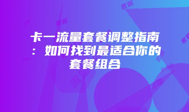 卡一流量套餐调整指南:如何找到最适合你的套餐组合