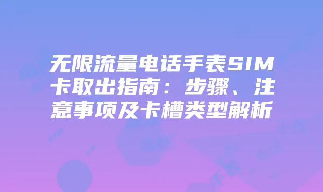 无限流量电话手表SIM卡取出指南:步骤、注意事项及卡槽类型解析