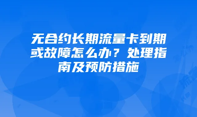 无合约长期流量卡到期或故障怎么办?处理指南及预防措施