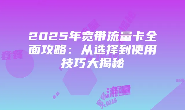 2025年宽带流量卡全面攻略:从选择到使用技巧大揭秘