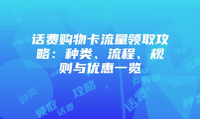 话费购物卡流量领取攻略:种类、流程、规则与优惠一览