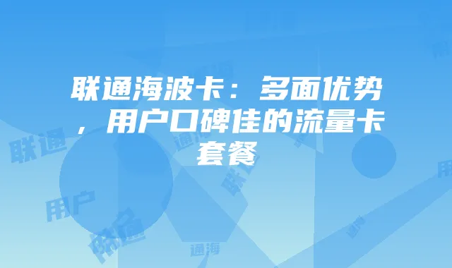 联通海波卡：多面优势，用户口碑佳的流量卡套餐