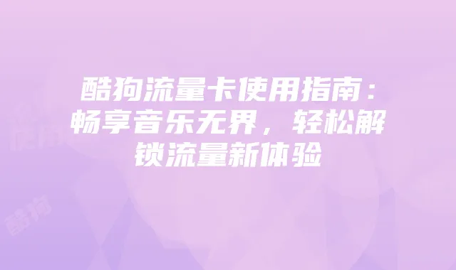 酷狗流量卡使用指南：畅享音乐无界，轻松解锁流量新体验