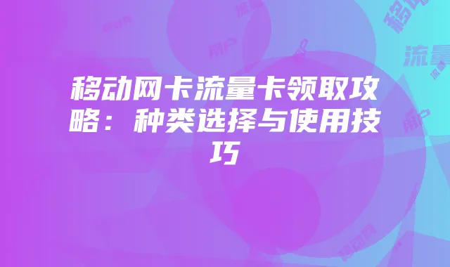 移动网卡流量卡领取攻略:种类选择与使用技巧