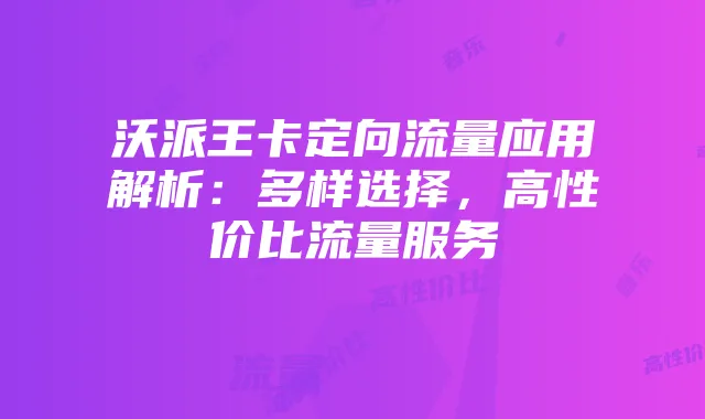 沃派王卡定向流量应用解析：多样选择，高性价比流量服务