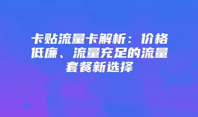 卡贴流量卡解析:价格低廉、流量充足的流量套餐新选择