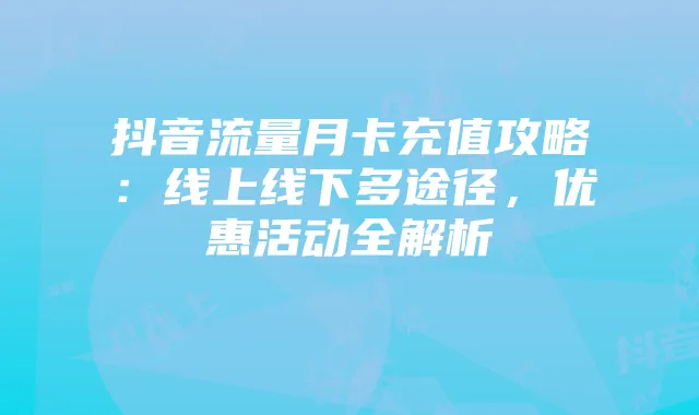 抖音流量月卡充值攻略：线上线下多途径，优惠活动全解析
