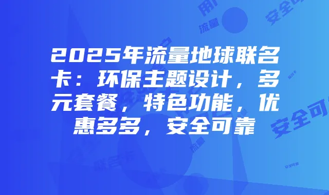 2025年流量地球联名卡:环保主题设计,多元套餐,特色功能,优惠多多,安全可靠