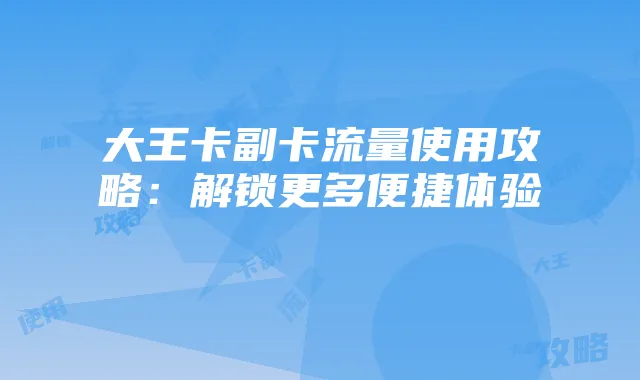 大王卡副卡流量使用攻略:解锁更多便捷体验