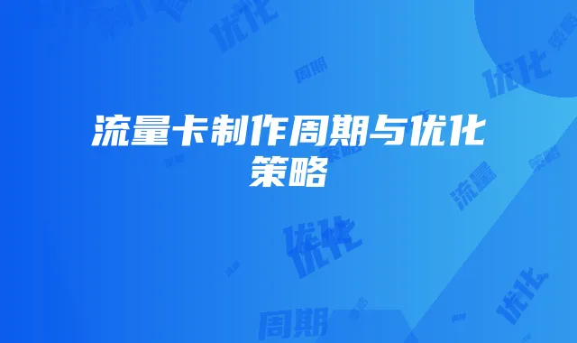 流量卡制作周期与优化策略