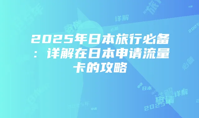 2025年日本旅行必备:详解在日本申请流量卡的攻略