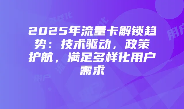 2025年流量卡解锁趋势:技术驱动,政策护航,满足多样化用户需求