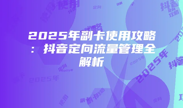 2025年副卡使用攻略：抖音定向流量管理全解析