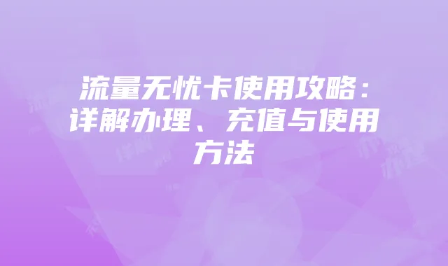 流量无忧卡使用攻略:详解办理、充值与使用方法