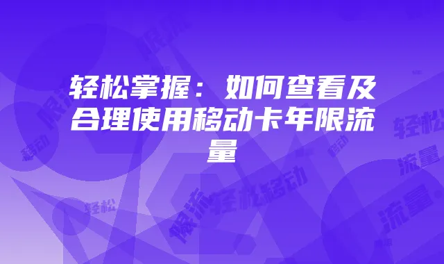 轻松掌握:如何查看及合理使用移动卡年限流量