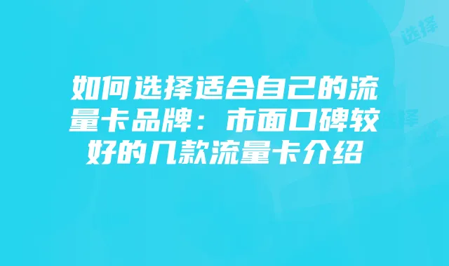 如何选择适合自己的流量卡品牌:市面口碑较好的几款流量卡介绍