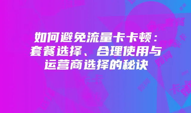 如何避免流量卡卡顿：套餐选择、合理使用与运营商选择的秘诀