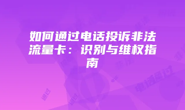 如何通过电话投诉非法流量卡:识别与维权指南